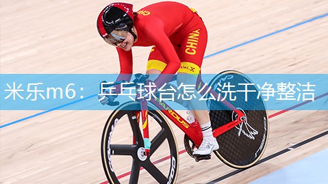 米乐m6:乒乓球台怎么洗干净整洁