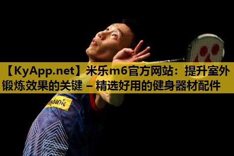 米乐m6官方网站:提升室外锻炼效果的关键 – 精选好用的健身器材配件